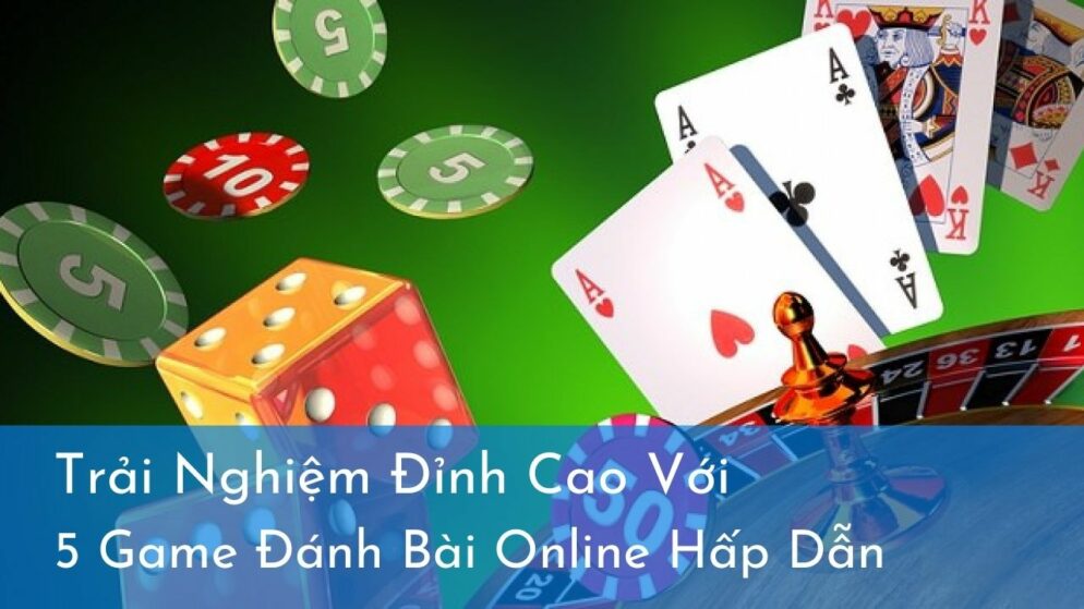 Trải Nghiệm Đỉnh Cao Với 5 Game Đánh Bài Online Hấp Dẫn